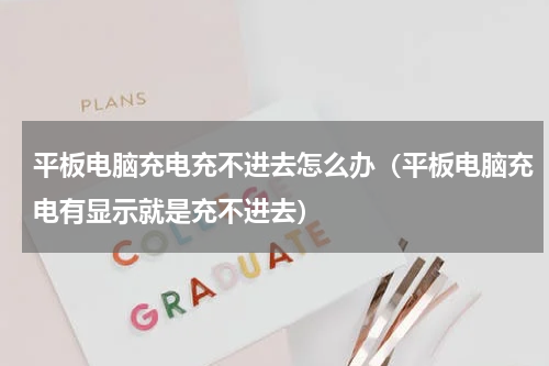 平板电脑充电充不进去怎么办（平板电脑充电有显示就是充不进去）