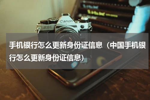 手机银行怎么更新身份证信息（中国手机银行怎么更新身份证信息）