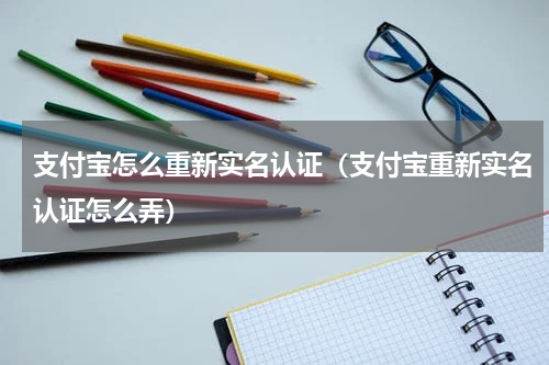 支付宝怎么重新实名认证（支付宝重新实名认证怎么弄）