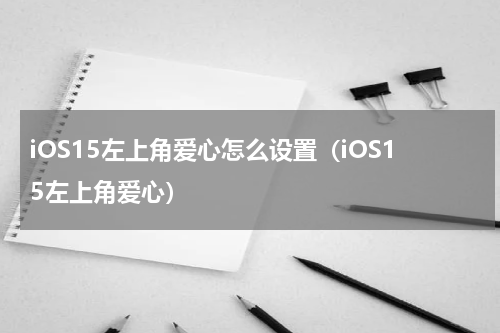 iOS15左上角爱心怎么设置（iOS15左上角爱心）