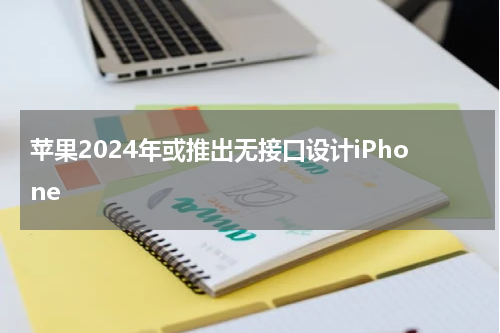 苹果2024年或推出无接口设计iPhone