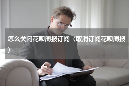 怎么关闭花呗周报订阅（取消订阅花呗周报）