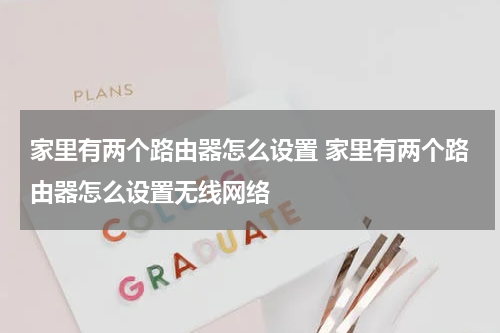 家里有两个路由器怎么设置 家里有两个路由器怎么设置无线网络