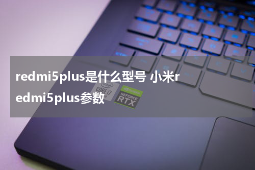 redmi5plus是什么型号 小米redmi5plus参数