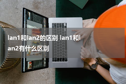 lan1和lan2的区别 lan1和lan2有什么区别