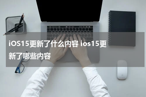 iOS15更新了什么内容 ios15更新了哪些内容