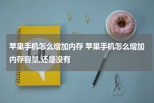 苹果手机怎么增加内存 苹果手机怎么增加内存容量,还是没有