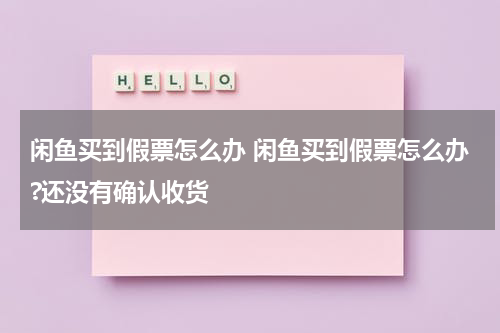 闲鱼买到假票怎么办 闲鱼买到假票怎么办?还没有确认收货