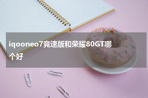 iqooneo7竞速版和荣耀80GT哪个好