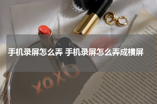 手机录屏怎么弄 手机录屏怎么弄成横屏