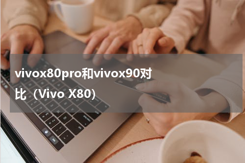 vivox80pro和vivox90对比（Vivo X80）