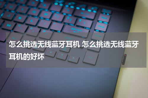 怎么挑选无线蓝牙耳机 怎么挑选无线蓝牙耳机的好坏