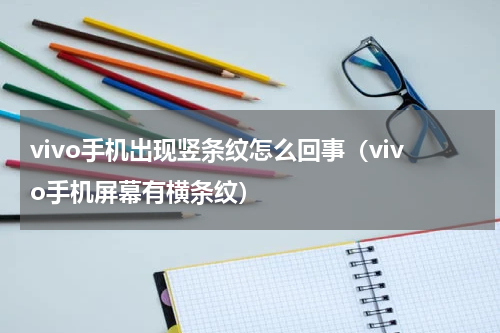 vivo手机出现竖条纹怎么回事（vivo手机屏幕有横条纹）