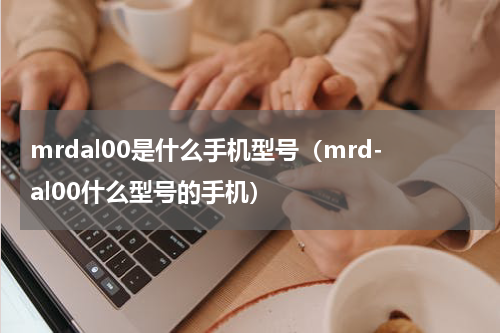 mrdal00是什么手机型号(mrd-al00什么型号的手机)