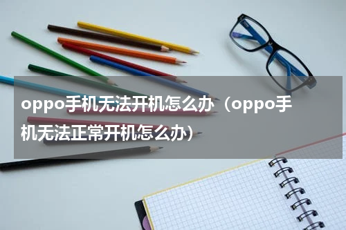 oppo手机无法开机怎么办（oppo手机无法正常开机怎么办）