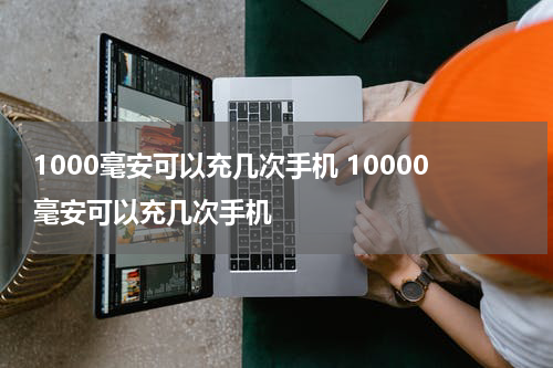1000毫安可以充几次手机 10000毫安可以充几次手机
