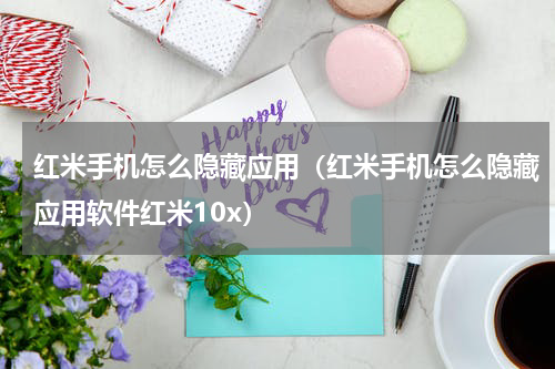 红米手机怎么隐藏应用(红米手机怎么隐藏应用软件红米10x)