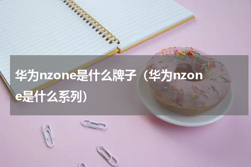 华为nzone是什么牌子(华为nzone是什么系列)