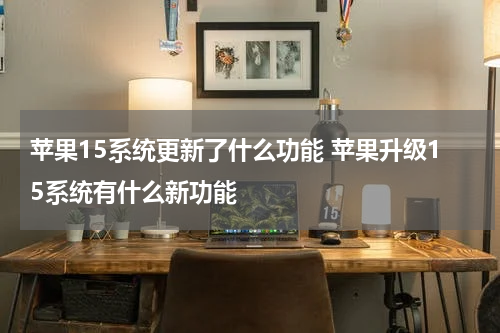 苹果15系统更新了什么功能 苹果升级15系统有什么新功能