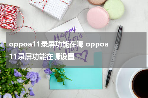 oppoa11录屏功能在哪 oppoa11录屏功能在哪设置