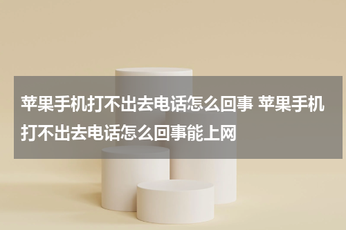 苹果手机打不出去电话怎么回事 苹果手机打不出去电话怎么回事能上网