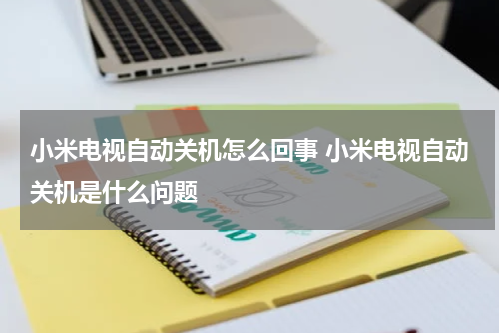 小米电视自动关机怎么回事 小米电视自动关机是什么问题