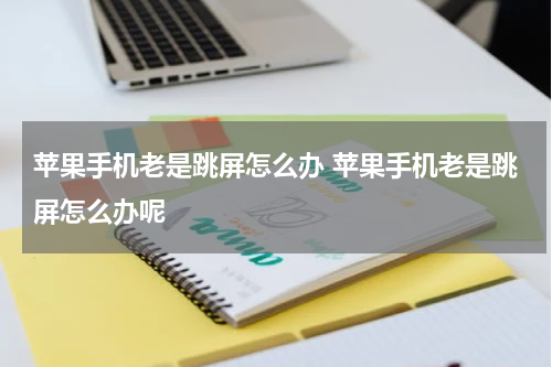 苹果手机老是跳屏怎么办 苹果手机老是跳屏怎么办呢