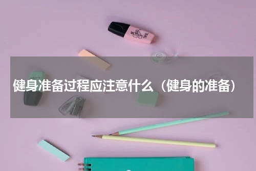 健身准备过程应注意什么(健身的准备)