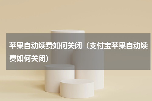 苹果自动续费如何关闭（支付宝苹果自动续费如何关闭）