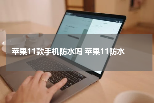 苹果11款手机防水吗 苹果11防水