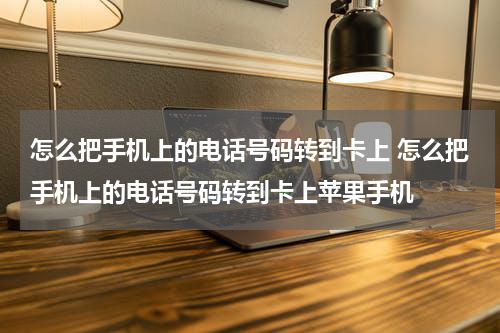 怎么把手机上的电话号码转到卡上 怎么把手机上的电话号码转到卡上苹果手机