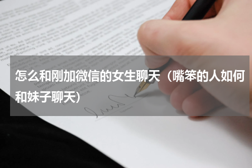 怎么和刚加微信的女生聊天（嘴笨的人如何和妹子聊天）