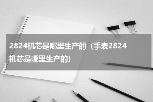 2824机芯是哪里生产的（手表2824机芯是哪里生产的）