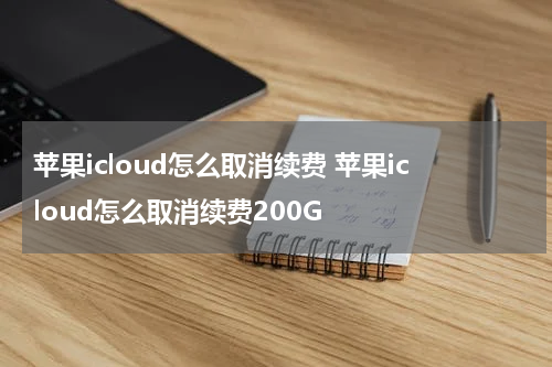 苹果icloud怎么取消续费 苹果icloud怎么取消续费200G