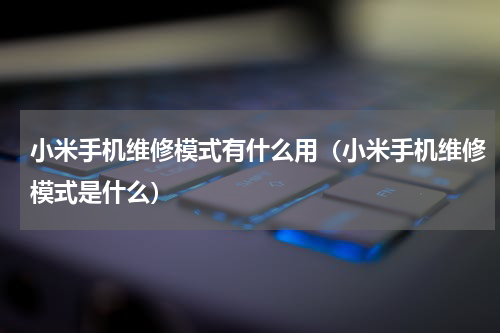 小米手机维修模式有什么用（小米手机维修模式是什么）