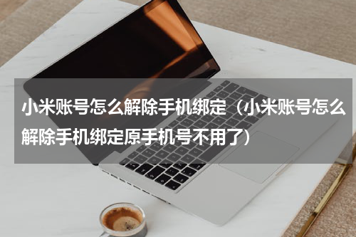 小米账号怎么解除手机绑定（小米账号怎么解除手机绑定原手机号不用了）