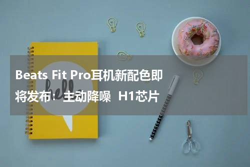 Beats Fit Pro耳机新配色即将发布：主动降噪  H1芯片