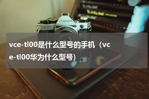 vce-tl00是什么型号的手机（vce-tl00华为什么型号）