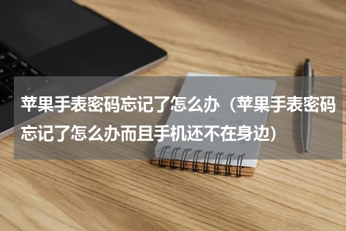 苹果手表密码忘记了怎么办(苹果手表密码忘记了怎么办而且手机还不在身边)