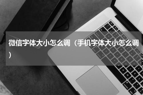 微信字体大小怎么调(手机字体大小怎么调)