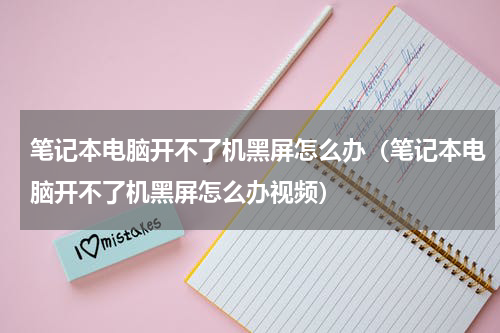 笔记本电脑开不了机黑屏怎么办（笔记本电脑开不了机黑屏怎么办视频）