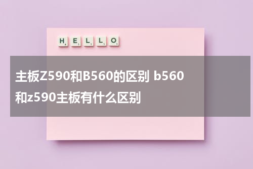 主板Z590和B560的区别 b560和z590主板有什么区别