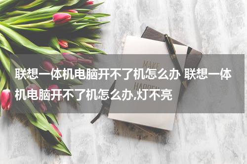 联想一体机电脑开不了机怎么办 联想一体机电脑开不了机怎么办,灯不亮