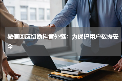 微信回应切断抖音外链：为保护用户数据安全