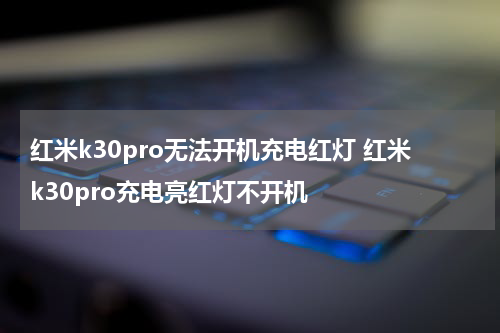 红米k30pro无法开机充电红灯 红米k30pro充电亮红灯不开机