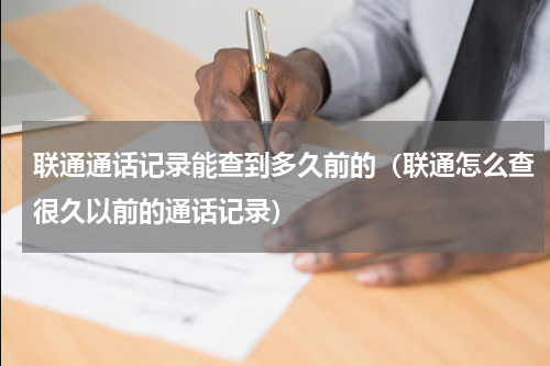 联通通话记录能查到多久前的（联通怎么查很久以前的通话记录）