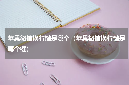 苹果微信换行键是哪个（苹果微信换行键是哪个键）