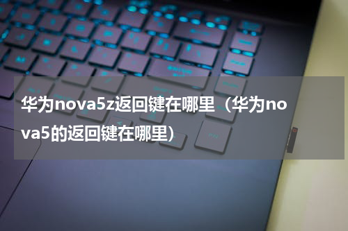 华为nova5z返回键在哪里（华为nova5的返回键在哪里）