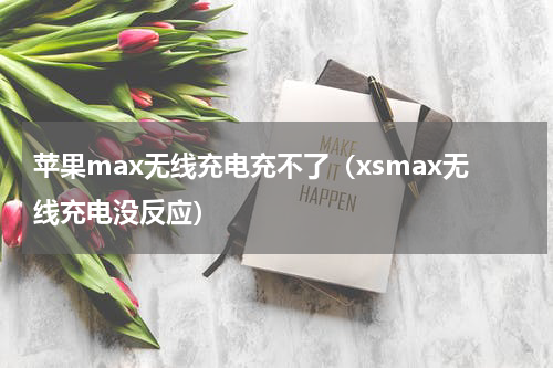 苹果max无线充电充不了（xsmax无线充电没反应）
