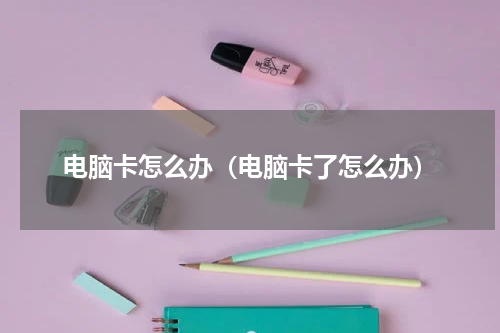 电脑卡怎么办（电脑卡了怎么办）